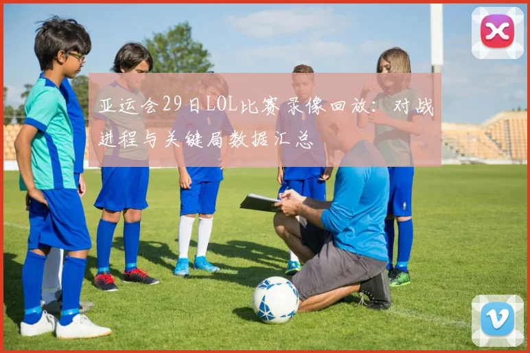 亚运会29日LOL比赛录像回放：对战进程与关键局数据汇总