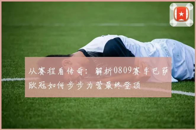 从赛程看传奇：解析0809赛季巴萨欧冠如何步步为营最终登顶