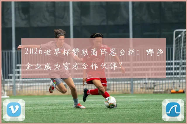 2026世界杯赞助商阵容分析：哪些企业成为官方合作伙伴？