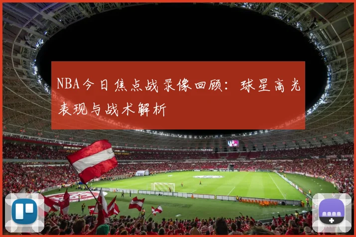NBA今日焦点战录像回顾：球星高光表现与战术解析