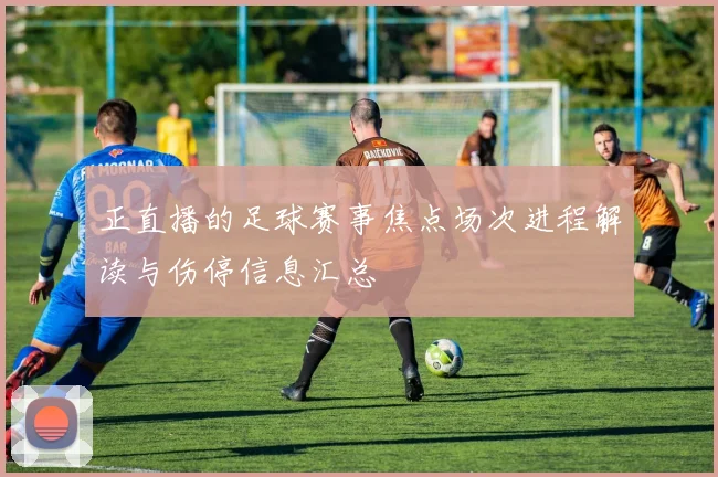 正直播的足球赛事焦点场次进程解读与伤停信息汇总