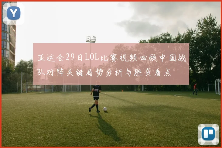 亚运会29日LOL比赛视频回顾中国战队对阵关键局势分析与胜负看点