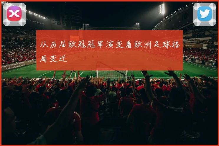 从历届欧冠冠军演变看欧洲足球格局变迁
