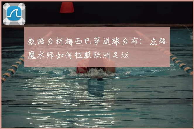 数据分析梅西巴萨进球分布：左路魔术师如何征服欧洲足坛