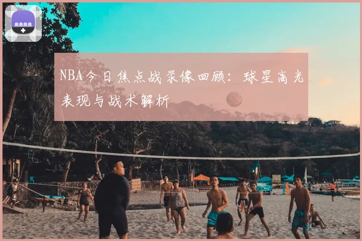 NBA今日焦点战录像回顾：球星高光表现与战术解析