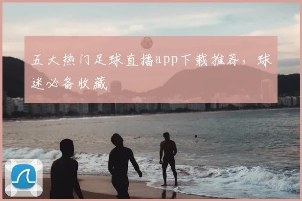 五大热门足球直播app下载推荐，球迷必备收藏