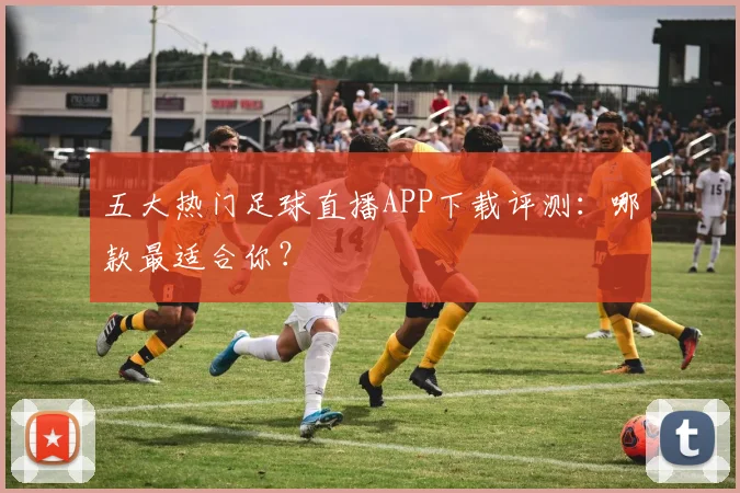 五大热门足球直播APP下载评测：哪款最适合你？