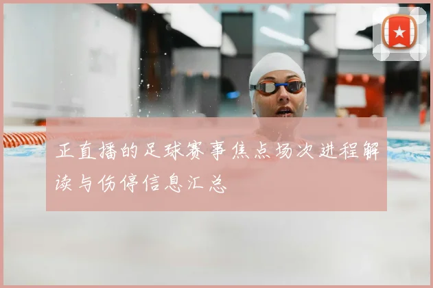 正直播的足球赛事焦点场次进程解读与伤停信息汇总