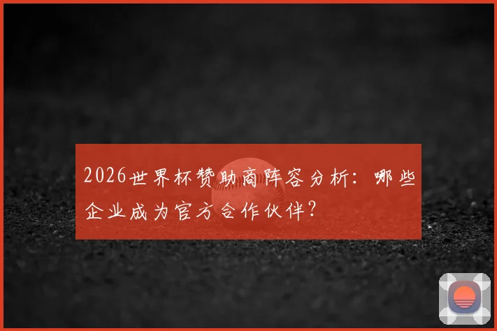 2026世界杯赞助商阵容分析：哪些企业成为官方合作伙伴？