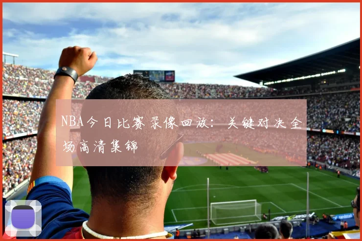 NBA今日比赛录像回放：关键对决全场高清集锦